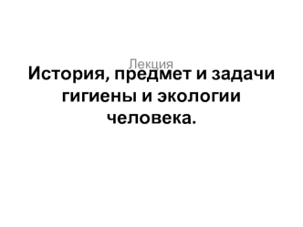 История, предмет и задачи гигиены и экологии человека