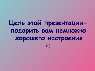 Цель этой презентации-подарить вам немножко   хорошего настроения…?