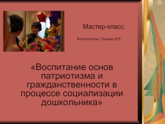 Мастер-класс 
                                                            Воспитатель: Попова И.В.


Воспитание основ патриотизма и гражданственности в процессе социализации дошкольника