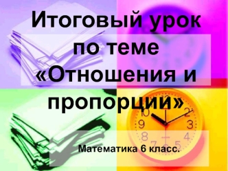 Итоговый урок по теме Отношения и пропорции