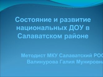 Состояние и развитие 
национальных ДОУ в 
Салаватском районе


Методист МКУ Салаватский РОО
Валинурова Галия Мунировна