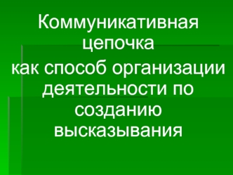 Коммуникативная цепочка 
как способ организации деятельности по созданию высказывания