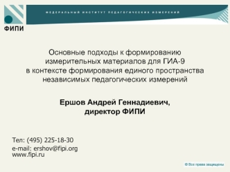 Основные подходы к формированию измерительных материалов для ГИА-9 в контексте формирования единого пространства независимых педагогических измеренийЕршов Андрей Геннадиевич, директор ФИПИ