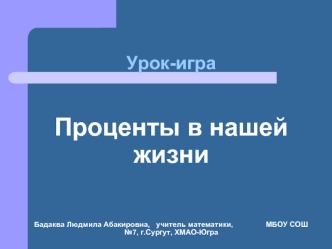 Урок-играПроценты в нашей жизниБадаква Людмила Абакировна,   учитель математики,                МБОУ СОШ №7, г.Сургут, ХМАО-Югра