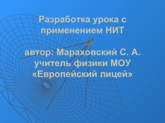 Разработка урока с применением НИТавтор: Мараховский С. А. учитель физики МОУ Европейский лицей