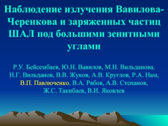 6 июля 2010 г. Наблюдение излучения Вавилова- Черенкова и заряженных частиц ШАЛ под большими зенитными углами Р.У. Бейсембаев, Ю.Н. Вавилов, М.И. Вильданова,