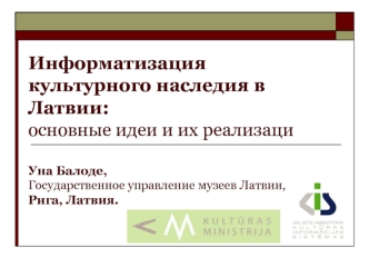 Информатизация культурного наследия в Латвии: основные идеи и их реализациУна Балоде,Государственное управление музеев Латвии,Рига, Латвия.