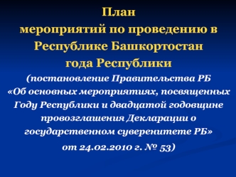 План мероприятий по проведению в Республике Башкортостан года Республики(постановление Правительства РБ Об основных мероприятиях, посвященных Году Республики и двадцатой годовщине провозглашения Декларации о государственном суверенитете РБ от 24.02.2010 г