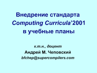 Внедрение стандарта
 Computing Curricula’2001
 в учебные планы

к.т.н., доцент 
Андрей М. Чеповский
bfchep@supercompilers.com