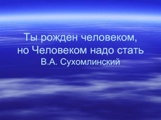 Ты рожден человеком,но Человеком надо статьВ.А. Сухомлинский