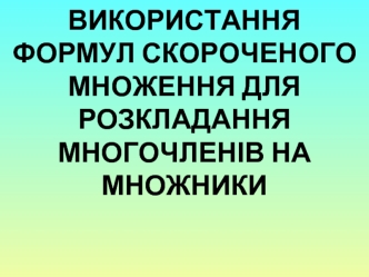 ВИКОРИСТАННЯ ФОРМУЛ СКОРОЧЕНОГО МНОЖЕННЯ ДЛЯ РОЗКЛАДАННЯ МНОГОЧЛЕНІВ НА МНОЖНИКИ