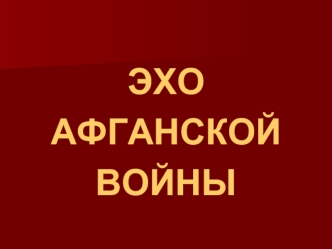 ЭХО 
АФГАНСКОЙ
ВОЙНЫ