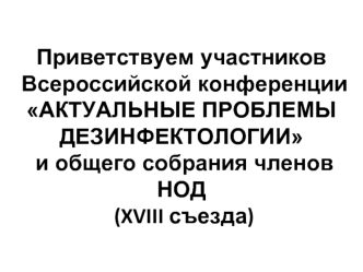 Приветствуем участников Всероссийской конференции АКТУАЛЬНЫЕ ПРОБЛЕМЫ ДЕЗИНФЕКТОЛОГИИ  и общего собрания членов НОД (XVIII съезда)