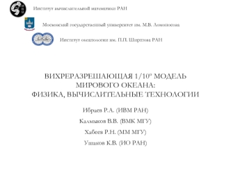 ВИХРЕРАЗРЕШАЮЩАЯ 1/10о МОДЕЛЬ 
МИРОВОГО ОКЕАНА: 
ФИЗИКА, ВЫЧИСЛИТЕЛЬНЫЕ ТЕХНОЛОГИИ

Ибраев Р.А. (ИВМ РАН)
Калмыков В.В. (ВМК МГУ)
Хабеев Р.Н. (ММ МГУ)
Ушаков К.В. (ИО РАН)