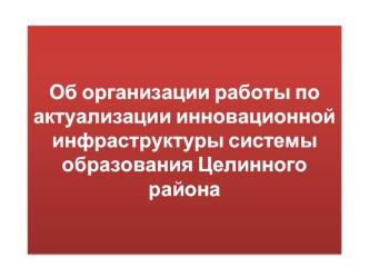 Об организации работы по актуализации инновационной инфраструктуры системы образования Целинного района 