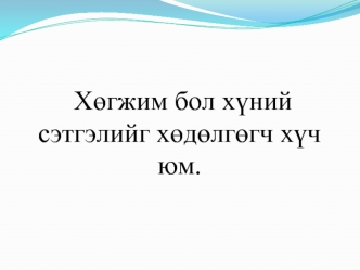 Х?гжим бол х?ний сэтгэлийг х?д?лг?гч х?ч юм.