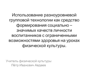 Использование разноуровневой групповой технологии как средство формирования социально – значимых качеств личности воспитанников с ограниченными возможностями здоровья на уроках физической культуры.