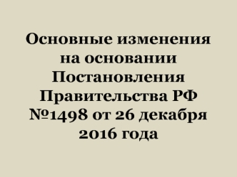 Основные изменения на основании Постановления Правительства РФ №1498 от 26 декабря 2016 года