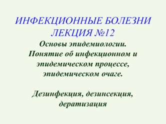 ИНФЕКЦИОННЫЕ БОЛЕЗНИЛЕКЦИЯ №12Основы эпидемиологии.  Понятие об инфекционном и эпидемическом процессе, эпидемическом очаге. Дезинфекция, дезинсекция, дератизация