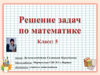 Автор: Дильмагамбетова Салтанат Нуркебаевна
Место работы: Мартукская СШ №1 с.Мартук
Должность: учитель математики