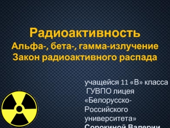 РадиоактивностьАльфа-, бета-, гамма-излучениеЗакон радиоактивного распада