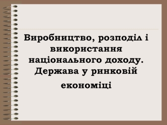 Виробництво, розподіл і використання національного доходу. Держава у ринковій економіці