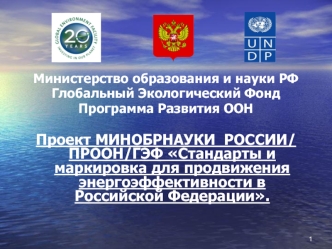 Министерство образования и науки РФ
Глобальный Экологический Фонд
Программа Развития ООН

Проект МИНОБРНАУКИ  РОССИИ/ ПРООН/ГЭФ Стандарты и маркировка для продвижения энергоэффективности в Российской Федерации.