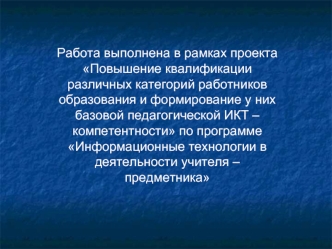 Работа выполнена в рамках проекта Повышение квалификации различных категорий работников образования и формирование у них базовой педагогической ИКТ – компетентности по программе Информационные технологии в деятельности учителя – предметника