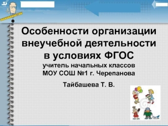 Особенности организации внеучебной деятельности в условиях ФГОСучитель начальных классов МОУ СОШ №1 г. ЧерепановаТайбашева Т. В.