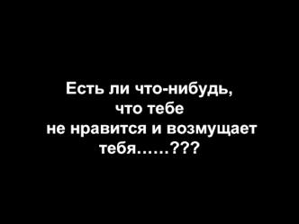 Есть ли что-нибудь,что тебе не нравится и возмущает тебя……???