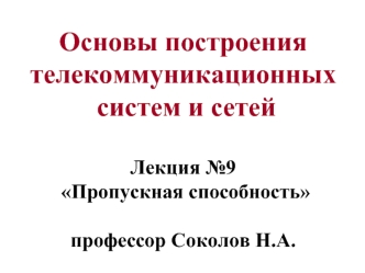 Основы построения телекоммуникационных  систем и сетей Лекция №9  Пропускная способность профессор Соколов Н.А.