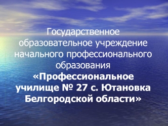 Государственное образовательное учреждение начального профессионального образования Профессиональное училище № 27 с. Ютановка Белгородской области