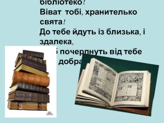 Премудросте земна, бібліотеко!Віват  тобі, хранителько свята!До тебе йдуть із близька, і здалека,Щоб почерпнуть від тебе лиш добра !