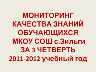 МОНИТОРИНГ КАЧЕСТВА ЗНАНИЙ ОБУЧАЮЩИХСЯ МКОУ СОШ с.Зильги  ЗА 3 ЧЕТВЕРТЬ 2011-2012 учебный год