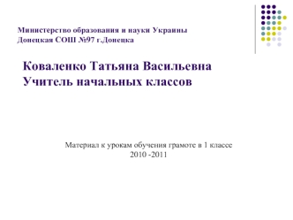 Коваленко Татьяна Васильевна
Учитель начальных классов

     
        


                     Материал к урокам обучения грамоте в 1 классе
                                                     2010 -2011