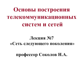 Основы построения телекоммуникационных  систем и сетей Лекция №7  Сеть следующего поколения профессор Соколов Н.А.