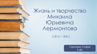 Жизнь и творчество Михаила Юрьевича Лермонтова (1814 – 1841)