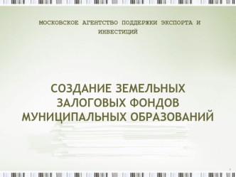 МОСКОВСКОЕ АГЕНТСТВО ПОДДЕРЖКИ ЭКСПОРТА И ИНВЕСТИЦИЙСОЗДАНИЕ ЗЕМЕЛЬНЫХ ЗАЛОГОВЫХ ФОНДОВ МУНИЦИПАЛЬНЫХ ОБРАЗОВАНИЙ