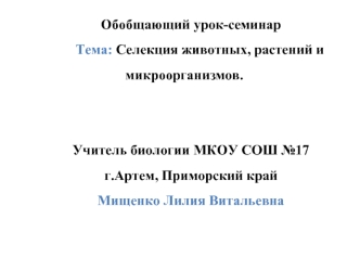 Обобщающий урок-семинар Тема: Селекция животных, растений и микроорганизмов. Учитель биологии МКОУ СОШ 17 г.Артем, Приморский край Мищенко Лилия Витальевна.