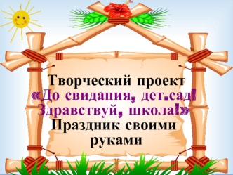 Творческий проектДо свидания, дет.сад! Здравствуй, школа! Праздник своими руками