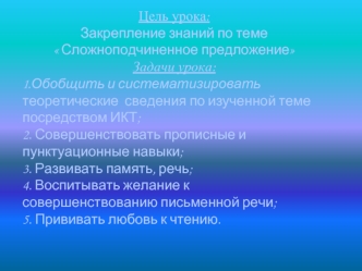 Цель урока:
Закрепление знаний по теме 
 Сложноподчиненное предложение
Задачи урока:
1.Обобщить и систематизировать теоретические  сведения по изученной теме посредством ИКТ;
2. Совершенствовать прописные и пунктуационные навыки;
3. Развивать память, речь