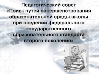 Педагогический совет
Поиск путей совершенствования образовательной среды школы при введении федерального государственного образовательного стандарта второго поколения