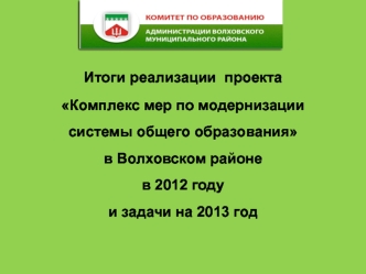 Итоги реализации  проекта Комплекс мер по модернизации системы общего образования в Волховском районе  в 2012 годуи задачи на 2013 год