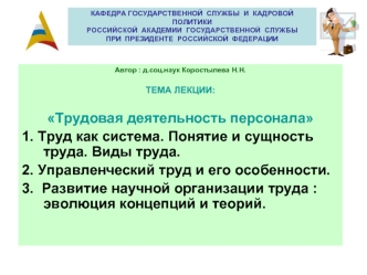 Автор : д.соц.наук Коростылева Н.Н.

ТЕМА ЛЕКЦИИ:

Трудовая деятельность персонала
1. Труд как система. Понятие и сущность труда. Виды труда.
2. Управленческий труд и его особенности.
3.  Развитие научной организации труда : эволюция концепций и теорий.