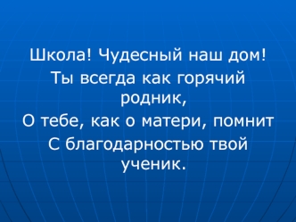 Школа! Чудесный наш дом!
Ты всегда как горячий родник,
О тебе, как о матери, помнит
С благодарностью твой ученик.