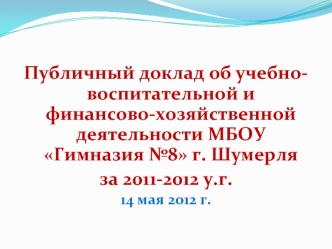 Публичный доклад об учебно-воспитательной и финансово-хозяйственной деятельности МБОУ Гимназия №8 г. Шумерля 
за 2011-2012 у.г.
14 мая 2012 г.