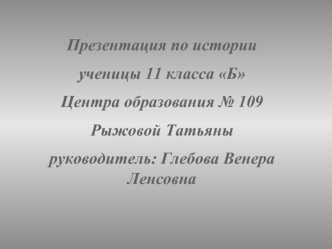 Презентация по истории
ученицы 11 класса Б
Центра образования № 109
Рыжовой Татьяны
руководитель: Глебова Венера Ленсовна