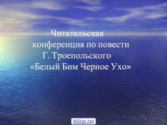 Читательская                конференция по повести                     Г. Троепольского               Белый Бим Черное Ухо