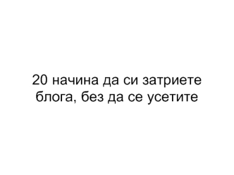 20 начина да си затриeте блога, без да се усетите