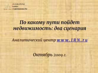 По какому пути пойдет недвижимость: два сценария Аналитический центр w w w . I R N . r u Октябрь 2009 г.